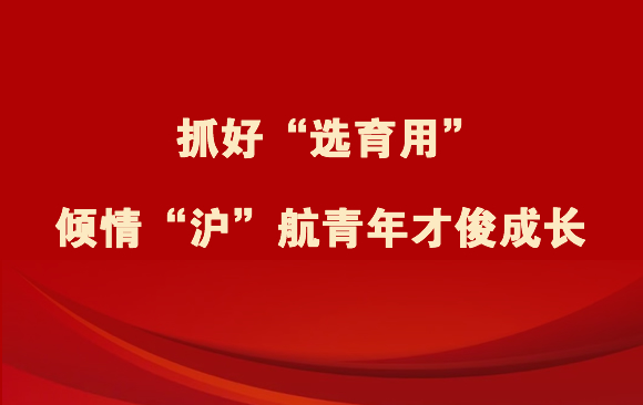 抓好“选育用” 倾情“沪”航青年才俊成长